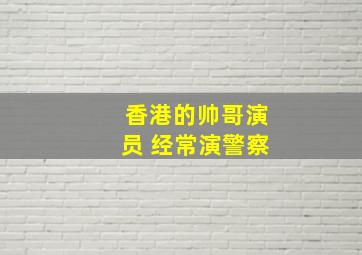 香港的帅哥演员 经常演警察